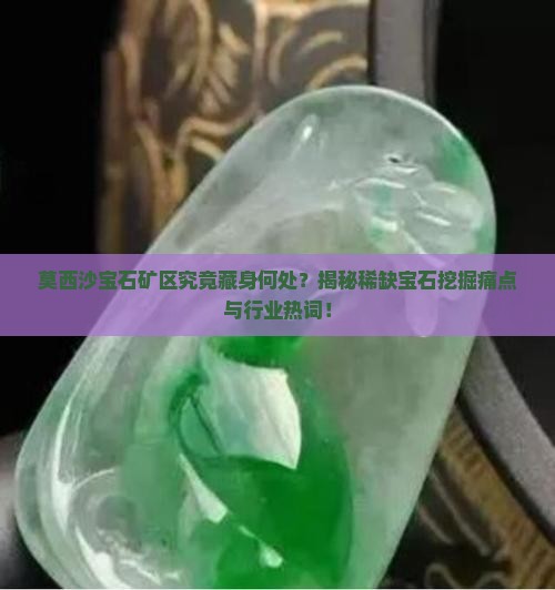 莫西沙宝石矿区究竟藏身何处？揭秘稀缺宝石挖掘痛点与行业热词！