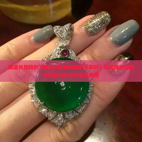 戴道长加持的玉佩去d场真的能保平安吗？探究传统信仰在现代社交中的实际效用