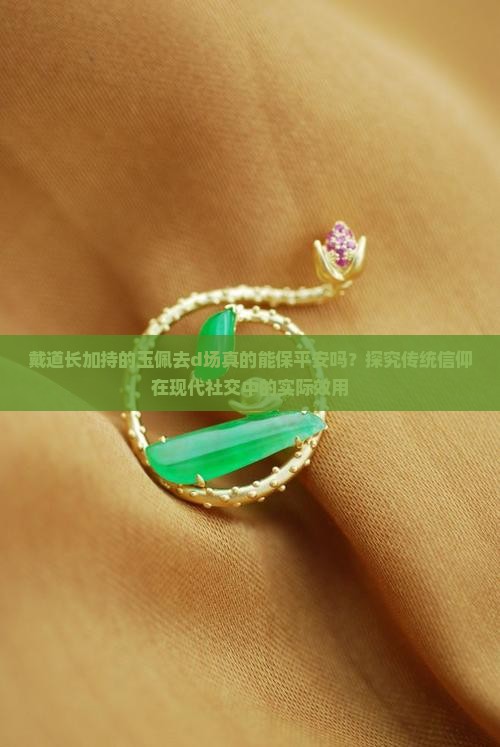 戴道长加持的玉佩去d场真的能保平安吗？探究传统信仰在现代社交中的实际效用