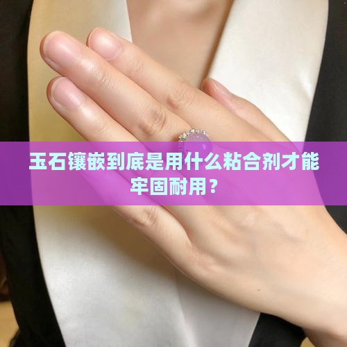 玉石镶嵌到底是用什么粘合剂才能牢固耐用？