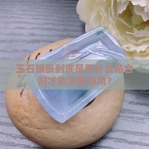 玉石镶嵌到底是用什么粘合剂才能牢固耐用？