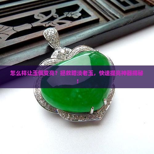怎么样让玉佩变亮？拯救暗淡老玉，快速提亮神器揭秘！