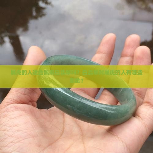 属虎的人适合佩戴白翡翠吗？白翡翠对属虎的人有哪些影响？