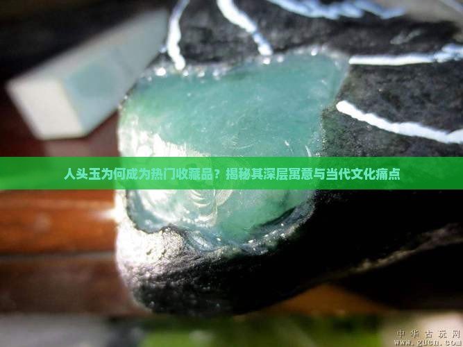 人头玉为何成为热门收藏品？揭秘其深层寓意与当代文化痛点
