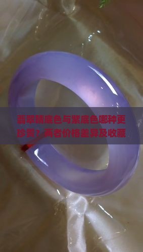 翡翠晴底色与紫底色哪种更珍贵？两者价格差异及收藏价值如何？