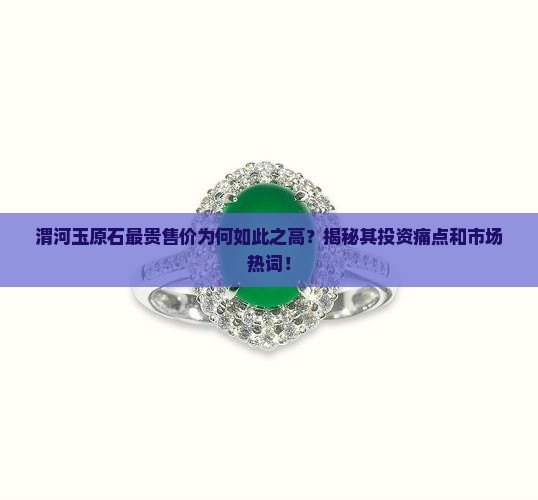 渭河玉原石最贵售价为何如此之高？揭秘其投资痛点和市场热词！