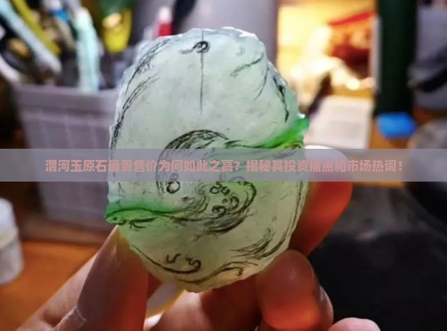 渭河玉原石最贵售价为何如此之高？揭秘其投资痛点和市场热词！