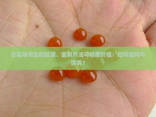 古翡翠吊坠的起源、鉴别方法与收藏价值：如何选购与保养？