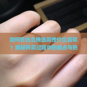 如何在台北挑选高性价比翡翠？揭秘购买过程中的痛点与热门技巧！