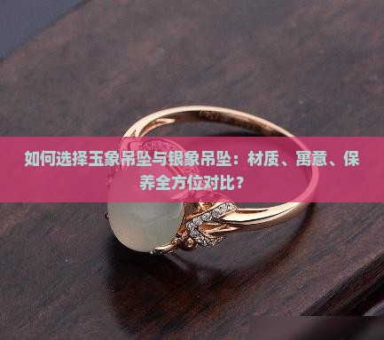 如何选择玉象吊坠与银象吊坠：材质、寓意、保养全方位对比？