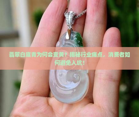翡翠白底青为何会变黄？揭秘行业痛点，消费者如何避免入坑！