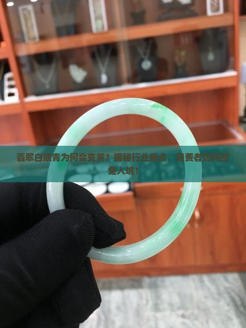 翡翠白底青为何会变黄？揭秘行业痛点，消费者如何避免入坑！