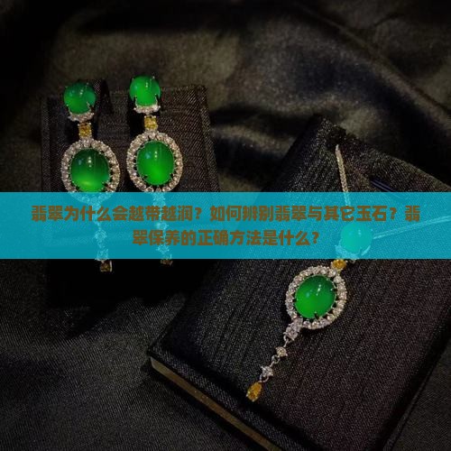 翡翠为什么会越带越润？如何辨别翡翠与其它玉石？翡翠保养的正确方法是什么？