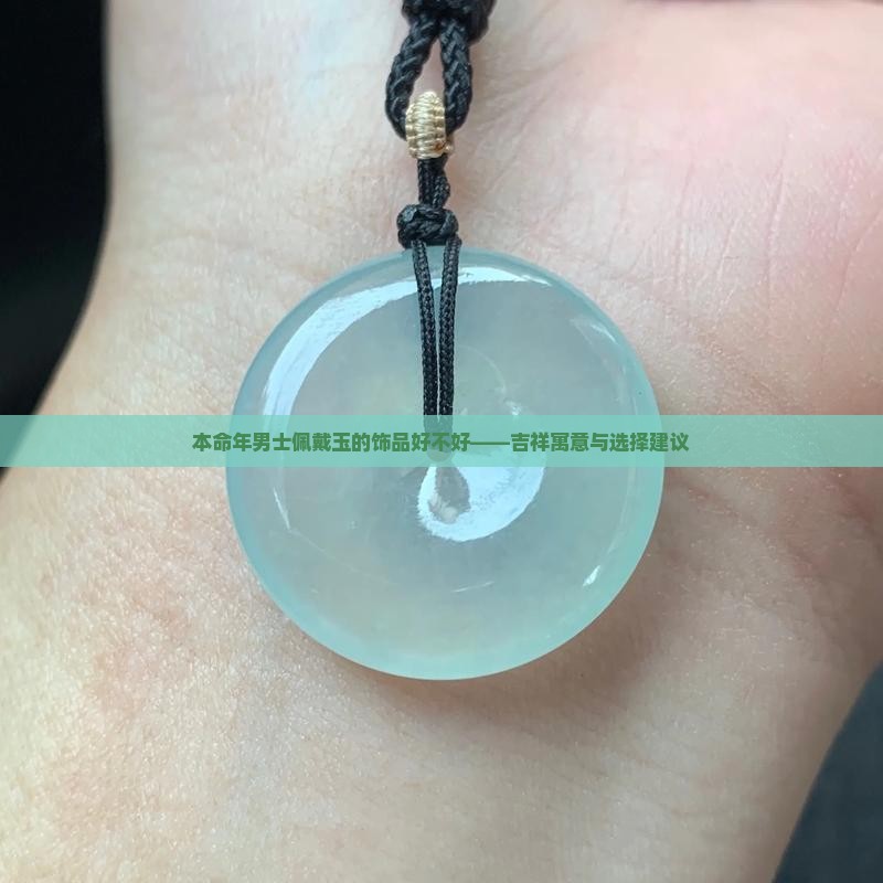 本命年男士佩戴玉的饰品好不好——吉祥寓意与选择建议
