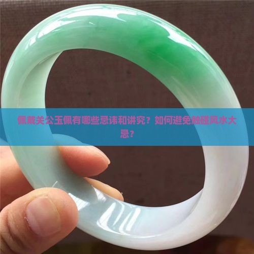 佩戴关公玉佩有哪些忌讳和讲究？如何避免触碰风水大忌？