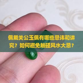 佩戴关公玉佩有哪些忌讳和讲究？如何避免触碰风水大忌？