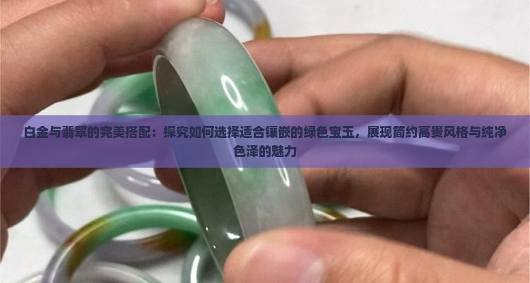 白金与翡翠的完美搭配：探究如何选择适合镶嵌的绿色宝玉，展现简约高贵风格与纯净色泽的魅力