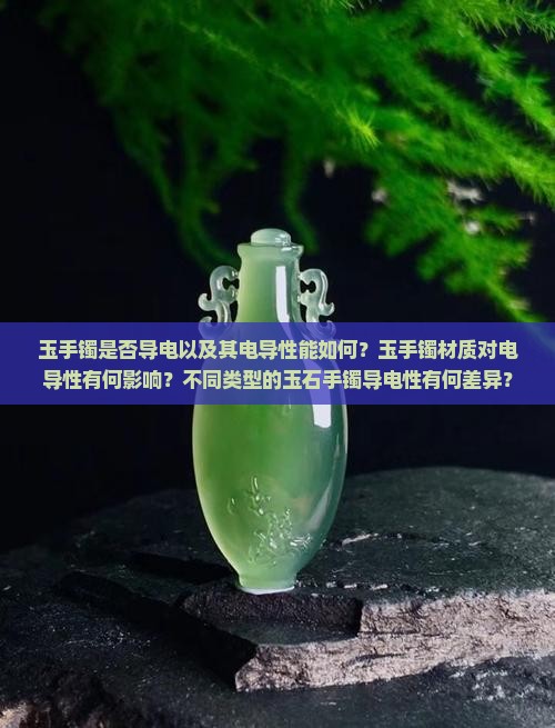 玉手镯是否导电以及其电导性能如何？玉手镯材质对电导性有何影响？不同类型的玉石手镯导电性有何差异？
