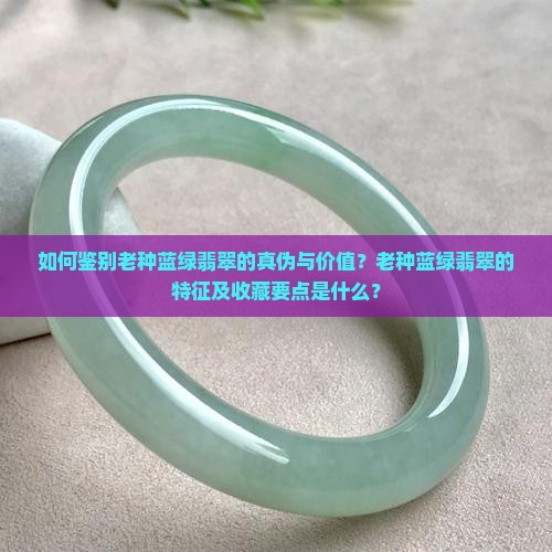 如何鉴别老种蓝绿翡翠的真伪与价值？老种蓝绿翡翠的特征及收藏要点是什么？
