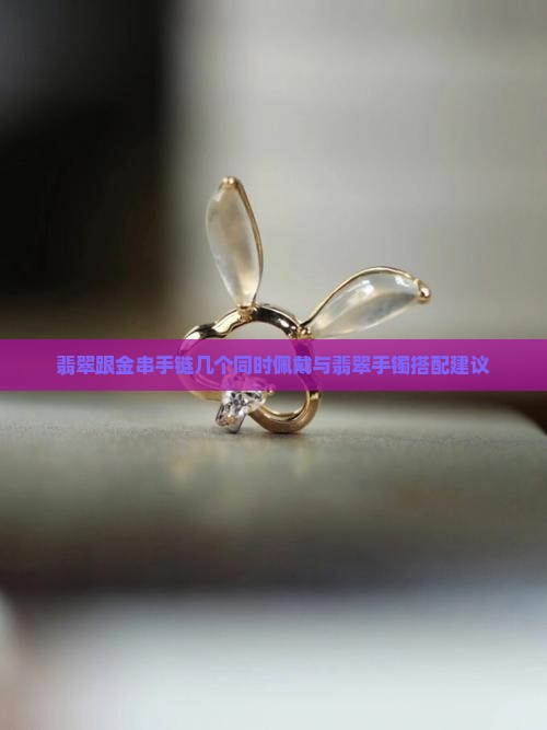 翡翠跟金串手链几个同时佩戴与翡翠手镯搭配建议