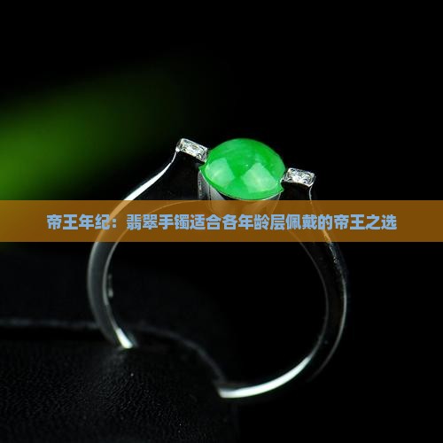帝王年纪：翡翠手镯适合各年龄层佩戴的帝王之选