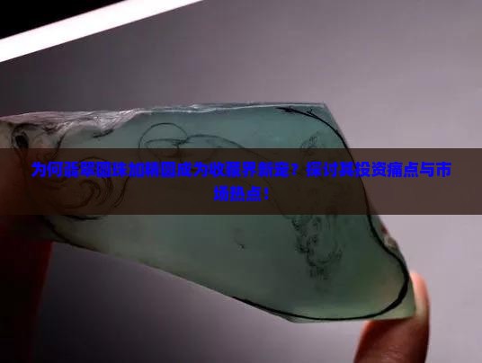 为何翡翠圆珠加精圆成为收藏界新宠？探讨其投资痛点与市场热点！