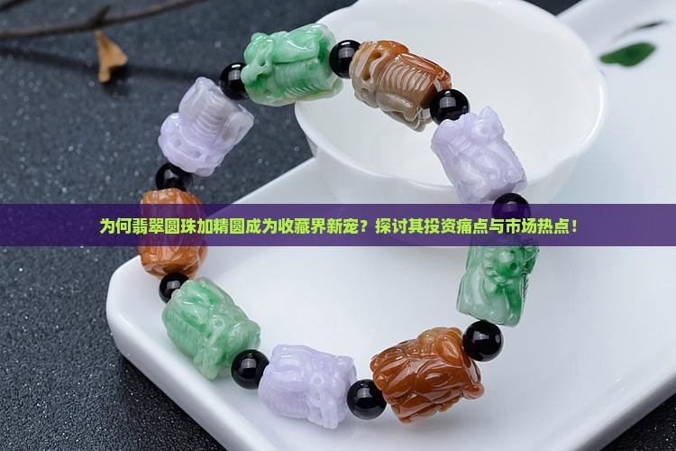 为何翡翠圆珠加精圆成为收藏界新宠？探讨其投资痛点与市场热点！