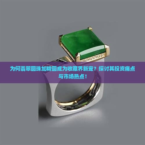 为何翡翠圆珠加精圆成为收藏界新宠？探讨其投资痛点与市场热点！