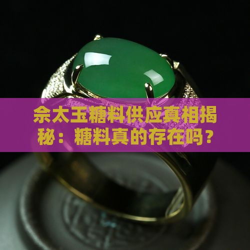 佘太玉糖料供应真相揭秘：糖料真的存在吗？