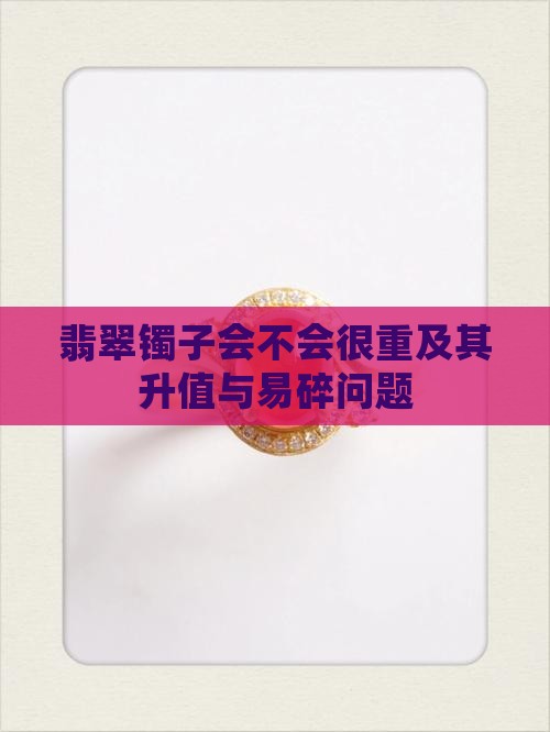 翡翠镯子会不会很重及其升值与易碎问题