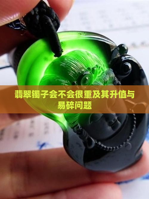 翡翠镯子会不会很重及其升值与易碎问题