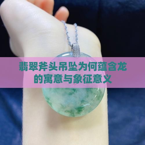 翡翠斧头吊坠为何蕴含龙的寓意与象征意义