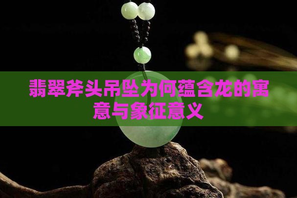 翡翠斧头吊坠为何蕴含龙的寓意与象征意义