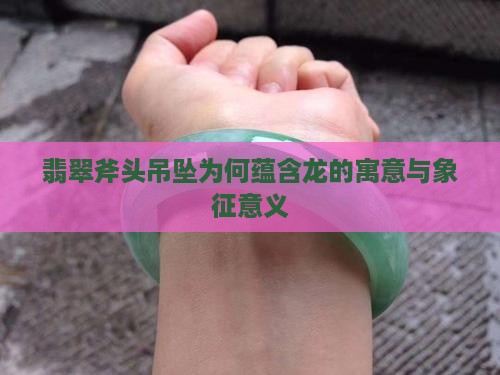 翡翠斧头吊坠为何蕴含龙的寓意与象征意义