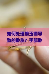 如何处理摘玉镯导致的肿胀？手部肿胀几天能恢复正常？玉镯卡住手部肿胀的应急处理方法有哪些？