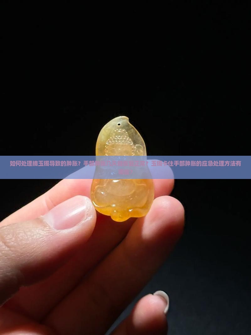 如何处理摘玉镯导致的肿胀？手部肿胀几天能恢复正常？玉镯卡住手部肿胀的应急处理方法有哪些？