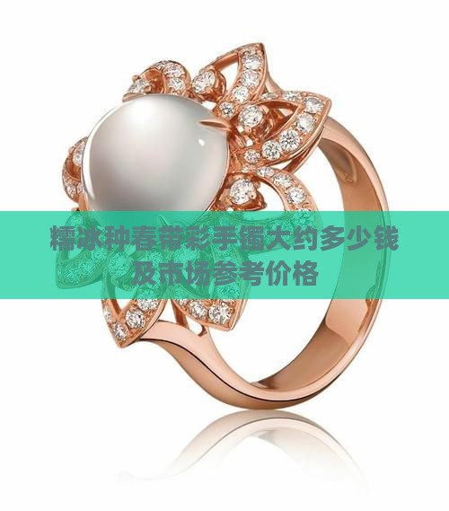 糯冰种春带彩手镯大约多少钱及市场参考价格