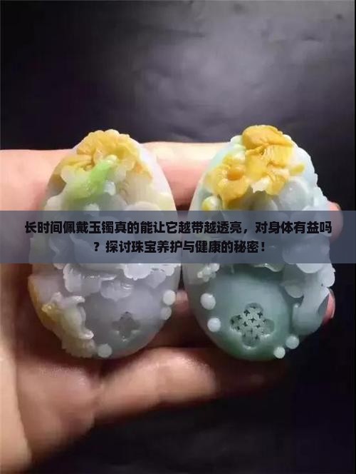 长时间佩戴玉镯真的能让它越带越透亮，对身体有益吗？探讨珠宝养护与健康的秘密！