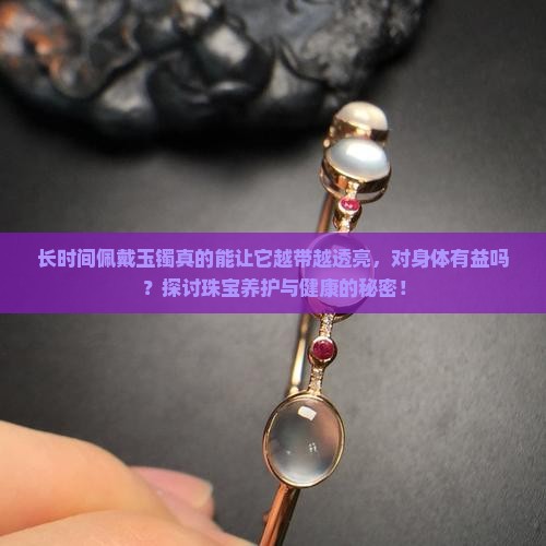 长时间佩戴玉镯真的能让它越带越透亮，对身体有益吗？探讨珠宝养护与健康的秘密！