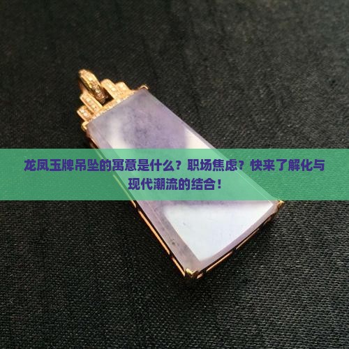 龙凤玉牌吊坠的寓意是什么？职场焦虑？快来了解化与现代潮流的结合！