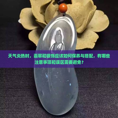 天气炎热时，翡翠和银饰应该如何保养与搭配，有哪些注意事项和误区需要避免？