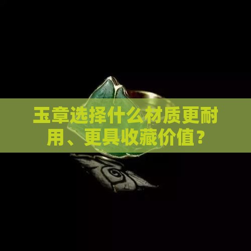 玉章选择什么材质更耐用、更具收藏价值？