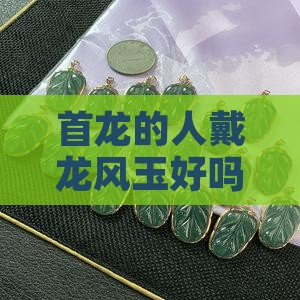 首龙的人戴龙风玉好吗——女生适用指南