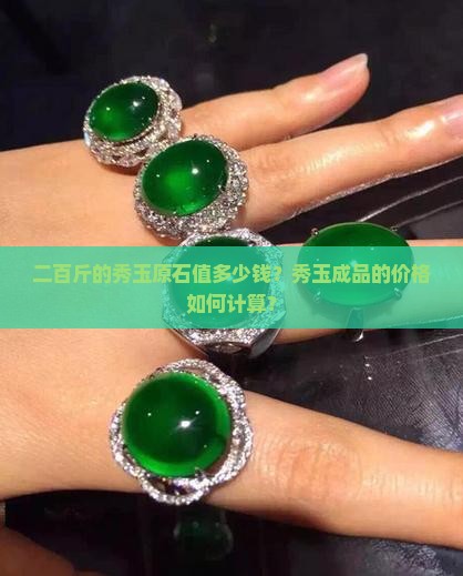 二百斤的秀玉原石值多少钱？秀玉成品的价格如何计算？
