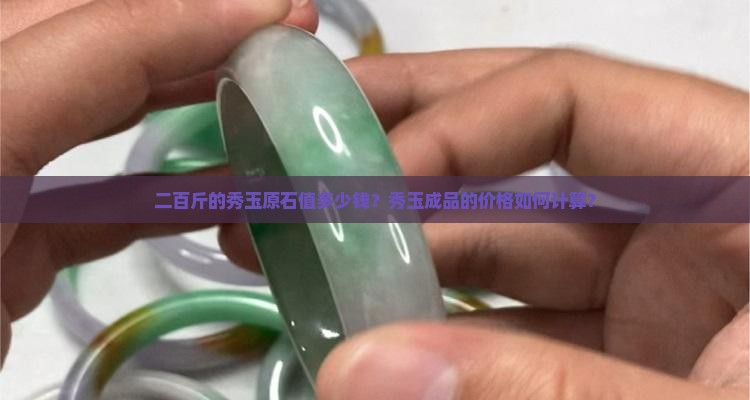 二百斤的秀玉原石值多少钱？秀玉成品的价格如何计算？