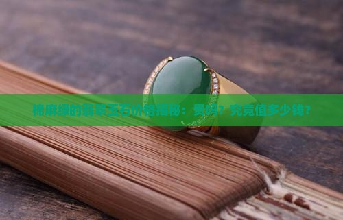 棉麻绿的翡翠玉石价格揭秘：贵吗？究竟值多少钱？