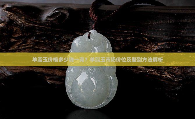 羊脂玉价格多少钱一克？羊脂玉市场价位及鉴别方法解析