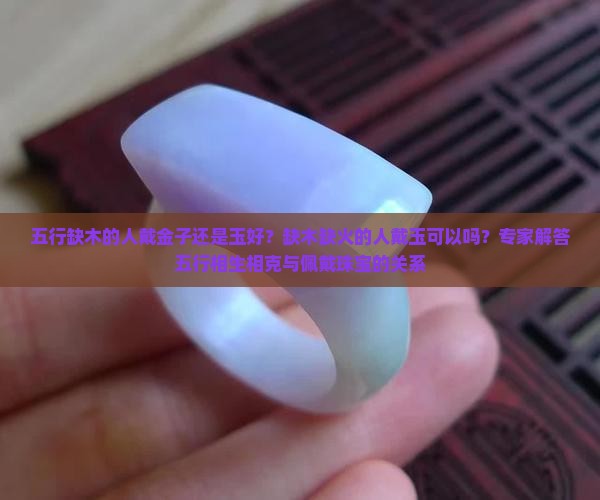 五行缺木的人戴金子还是玉好？缺木缺火的人戴玉可以吗？专家解答五行相生相克与佩戴珠宝的关系