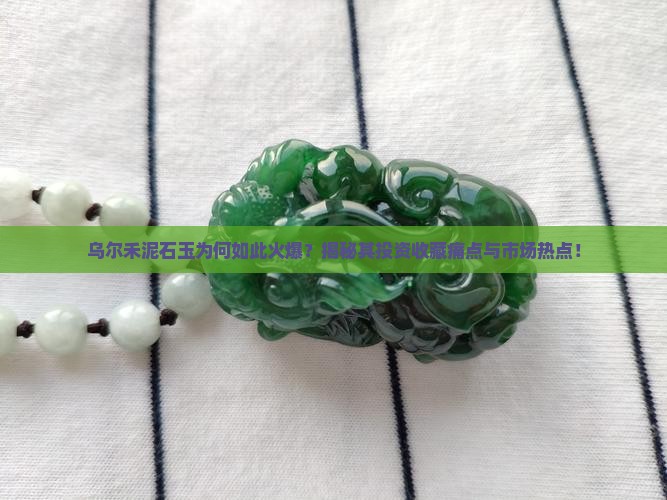 乌尔禾泥石玉为何如此火爆？揭秘其投资收藏痛点与市场热点！