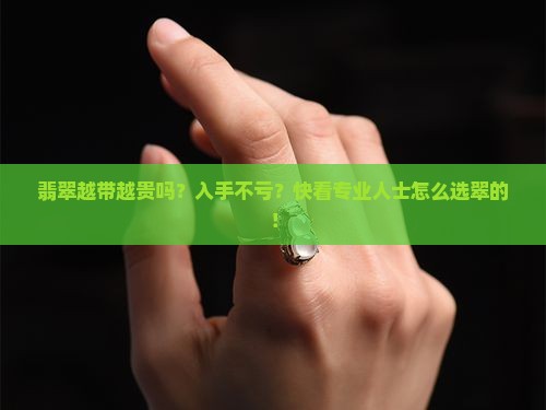翡翠越带越贵吗？入手不亏？快看专业人士怎么选翠的！